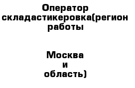 Оператор складастикеровка(регион работы - Москва и область)
